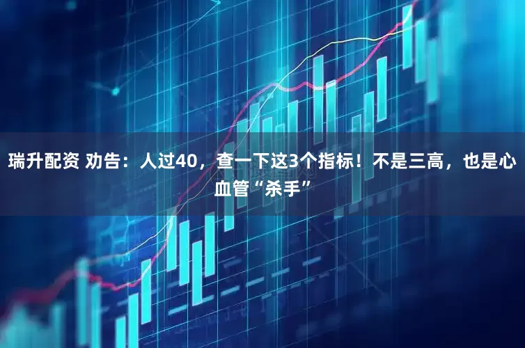 瑞升配资 劝告：人过40，查一下这3个指标！不是三高，也是心血管“杀手”