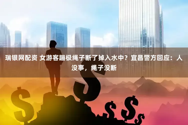 瑞银网配资 女游客蹦极绳子断了掉入水中？宜昌警方回应：人没事，绳子没断