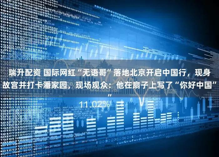 瑞升配资 国际网红“无语哥”落地北京开启中国行，现身故宫并打卡潘家园，现场观众：他在扇子上写了“你好中国”