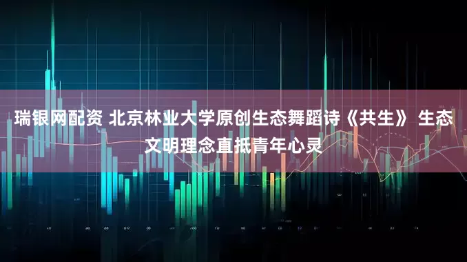 瑞银网配资 北京林业大学原创生态舞蹈诗《共生》 生态文明理念直抵青年心灵