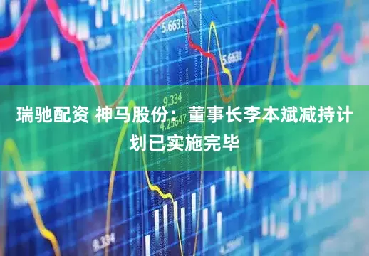 瑞驰配资 神马股份：董事长李本斌减持计划已实施完毕