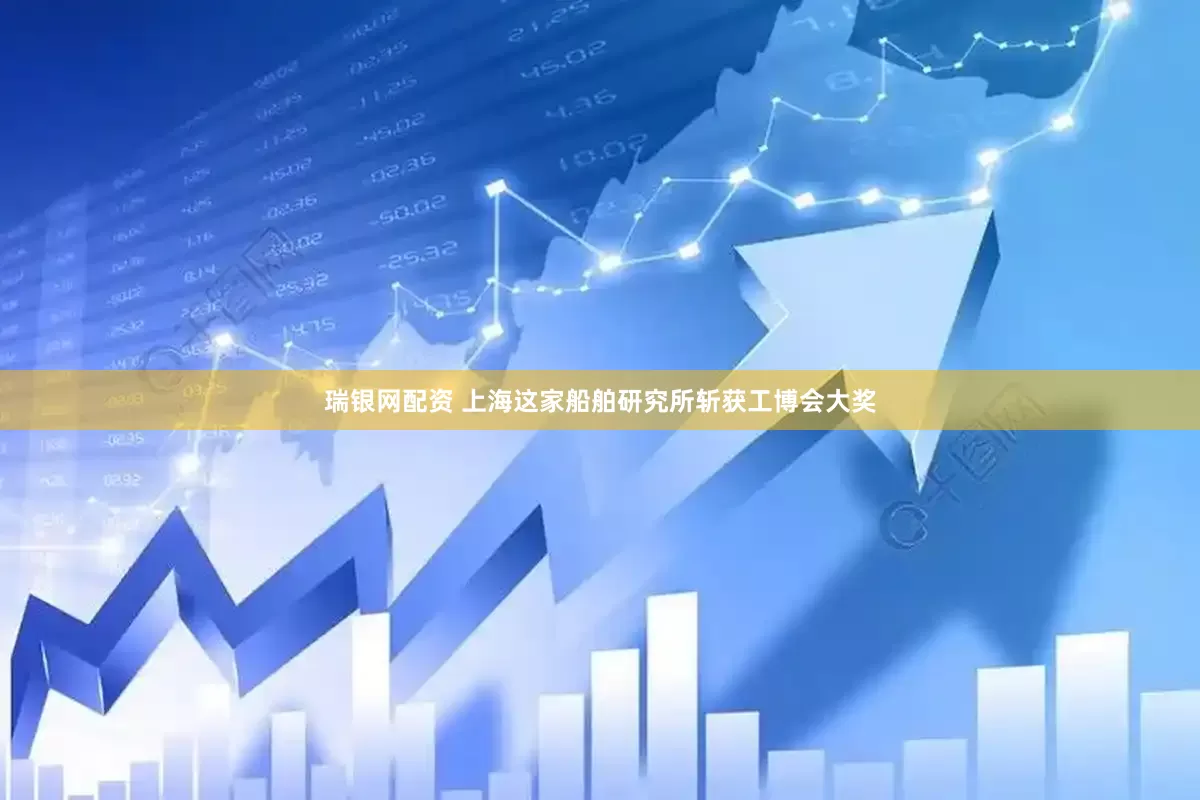 瑞银网配资 上海这家船舶研究所斩获工博会大奖