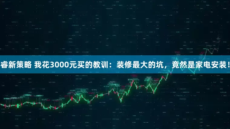 睿新策略 我花3000元买的教训：装修最大的坑，竟然是家电安装！