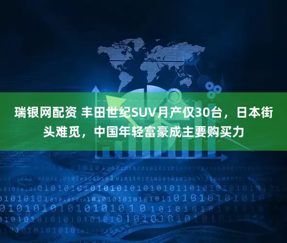 瑞银网配资 丰田世纪SUV月产仅30台，日本街头难觅，中国年轻富豪成主要购买力