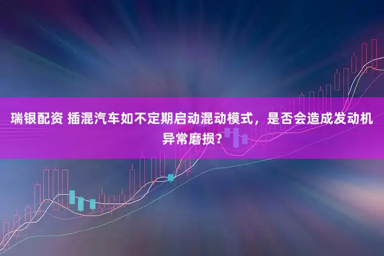 瑞银配资 插混汽车如不定期启动混动模式，是否会造成发动机异常磨损？