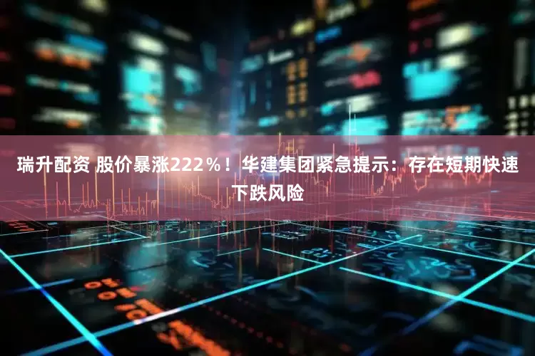 瑞升配资 股价暴涨222％！华建集团紧急提示：存在短期快速下跌风险