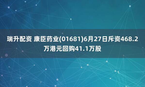 瑞升配资 康臣药业(01681)6月27日斥资468.2万港元回购41.1万股