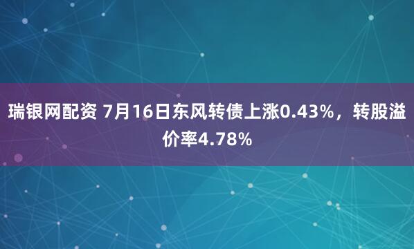 瑞银网配资 7月16日东风转债上涨0.43%，转股溢价率4.78%
