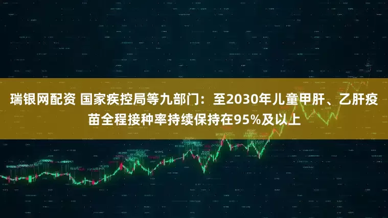 瑞银网配资 国家疾控局等九部门：至2030年儿童甲肝、乙肝疫苗全程接种率持续保持在95%及以上