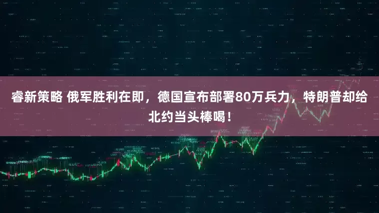 睿新策略 俄军胜利在即，德国宣布部署80万兵力，特朗普却给北约当头棒喝！