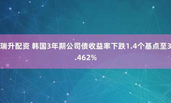 瑞升配资 韩国3年期公司债收益率下跌1.4个基点至3.462%