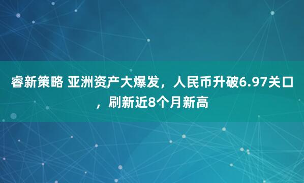 睿新策略 亚洲资产大爆发，人民币升破6.97关口，刷新近8个月新高