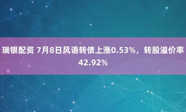 瑞银配资 7月8日风语转债上涨0.53%，转股溢价率42.92%