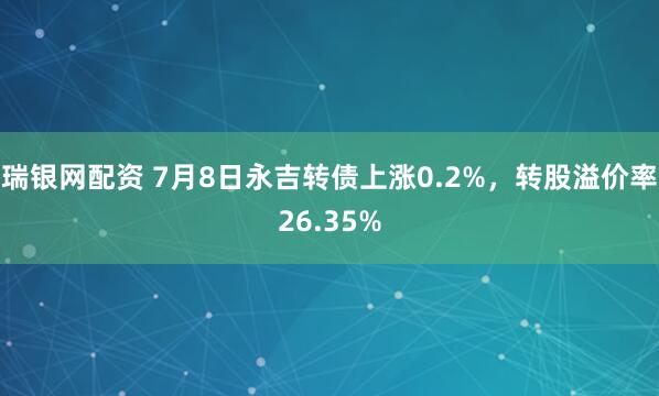 瑞银网配资 7月8日永吉转债上涨0.2%，转股溢价率26.35%