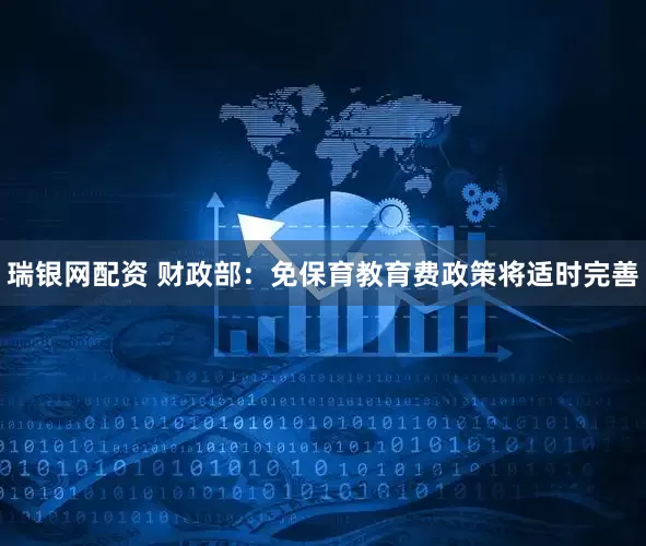 瑞银网配资 财政部：免保育教育费政策将适时完善