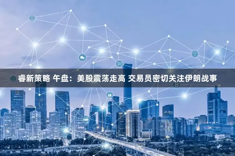 睿新策略 午盘：美股震荡走高 交易员密切关注伊朗战事