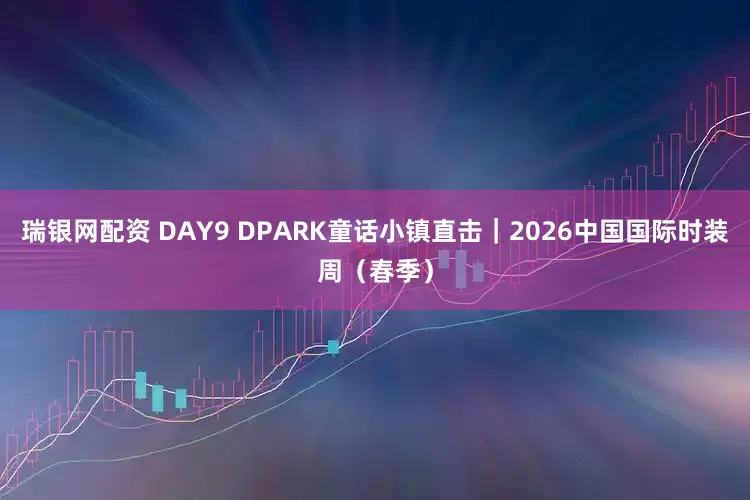 瑞银网配资 DAY9 DPARK童话小镇直击|2026中国国际时装周(春季)