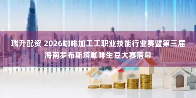 瑞升配资 2026咖啡加工工职业技能行业赛暨第三届海南罗布斯塔咖啡生豆大赛落幕