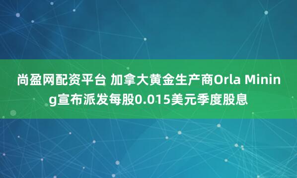 尚盈网配资平台 加拿大黄金生产商Orla Mining宣布派发每股0.015美元季度股息