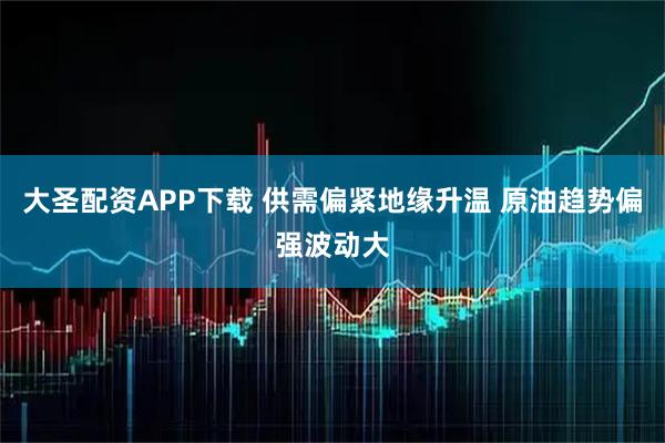 大圣配资APP下载 供需偏紧地缘升温 原油趋势偏强波动大