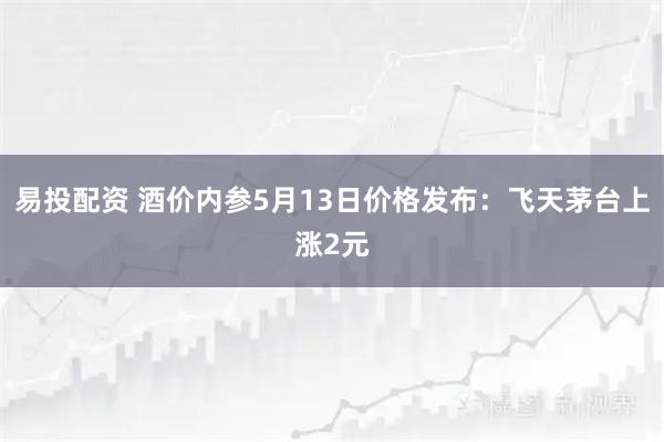 易投配资 酒价内参5月13日价格发布：飞天茅台上涨2元