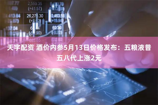 天宇配资 酒价内参5月13日价格发布：五粮液普五八代上涨2元